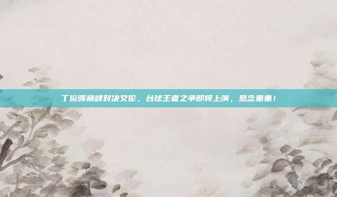 丁俊晖巅峰对决艾伦，台球王者之争即将上演，悬念重重！