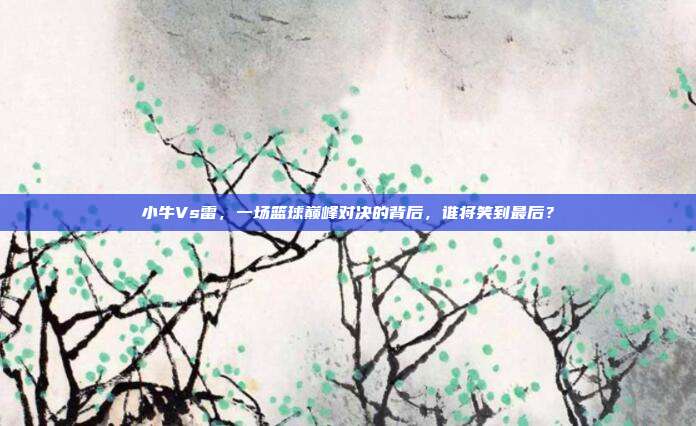小牛Vs雷，一场篮球巅峰对决的背后，谁将笑到最后？