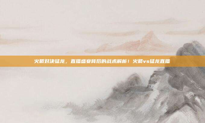 火箭对决猛龙，直播盛宴背后的战术解析！火箭vs猛龙直播