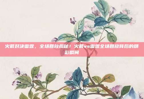 火箭对决雷霆，全场回放揭秘！火箭vs雷霆全场回放背后的精彩瞬间