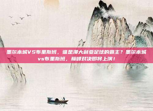 墨尔本城VS布里斯班，谁是澳大利亚足球的霸主？墨尔本城vs布里斯班，巅峰对决即将上演！