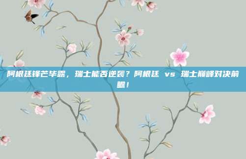 阿根廷锋芒毕露，瑞士能否逆袭？阿根廷 vs 瑞士巅峰对决前瞻！