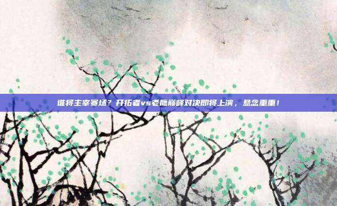 谁将主宰赛场？开拓者vs老鹰巅峰对决即将上演，悬念重重！