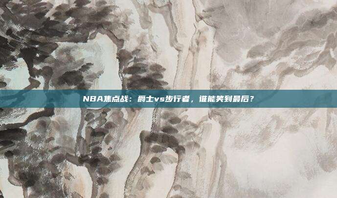 NBA焦点战：爵士vs步行者，谁能笑到最后？