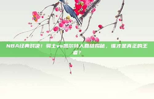 NBA经典对决！骑士vs凯尔特人回放揭秘，谁才是真正的王者？