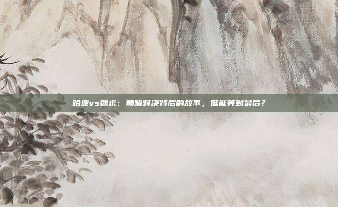 哈亚vs播求：巅峰对决背后的故事，谁能笑到最后？