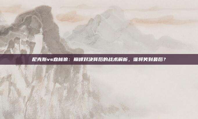 尼克斯vs森林狼：巅峰对决背后的战术解析，谁将笑到最后？