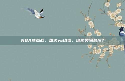 NBA焦点战：热火vs山猫，谁能笑到最后？