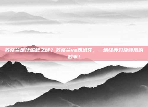 苏格兰足球崛起之谜？苏格兰vs西班牙，一场经典对决背后的故事！