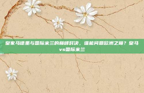 皇家马德里与国际米兰的巅峰对决，谁能问鼎欧洲之巅？皇马vs国际米兰