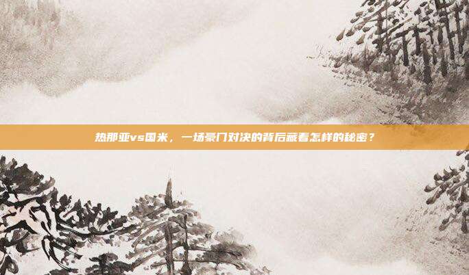 热那亚vs国米，一场豪门对决的背后藏着怎样的秘密？