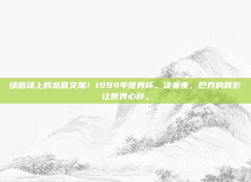 绿茵场上的悲喜交加！1994年世界杯。决赛夜，巴乔的背影让世界心碎。