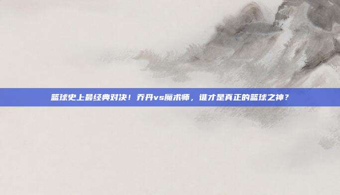 篮球史上最经典对决！乔丹vs魔术师，谁才是真正的篮球之神？