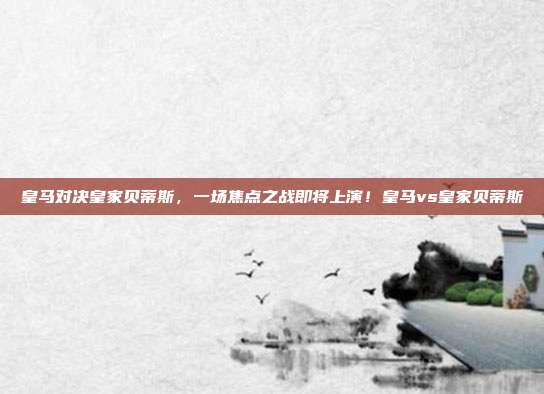 皇马对决皇家贝蒂斯，一场焦点之战即将上演！皇马vs皇家贝蒂斯