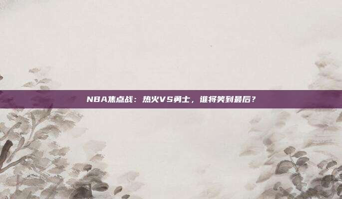NBA焦点战：热火VS勇士，谁将笑到最后？
