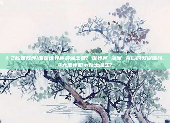 1-2秒定乾坤!谁是世界杯最强王者? 世界杯 冠军 背后的数据密码,4大定律暗示新王诞生?