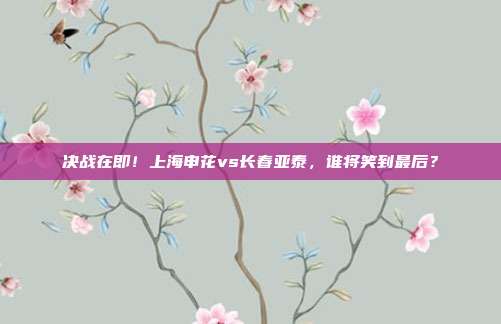决战在即！上海申花vs长春亚泰，谁将笑到最后？