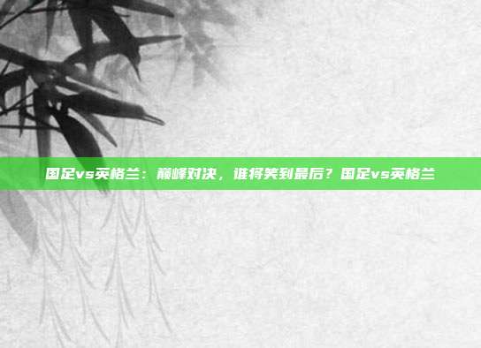 国足vs英格兰：巅峰对决，谁将笑到最后？国足vs英格兰