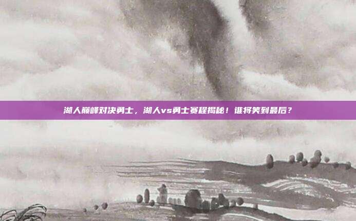 湖人巅峰对决勇士，湖人vs勇士赛程揭秘！谁将笑到最后？