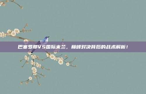 巴塞罗那VS国际米兰，巅峰对决背后的战术解析！