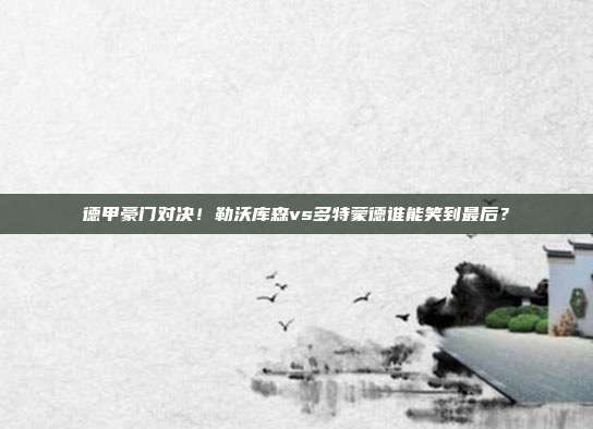 德甲豪门对决！勒沃库森vs多特蒙德谁能笑到最后？