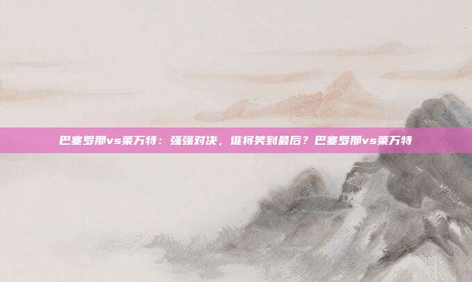 巴塞罗那vs莱万特：强强对决，谁将笑到最后？巴塞罗那vs莱万特