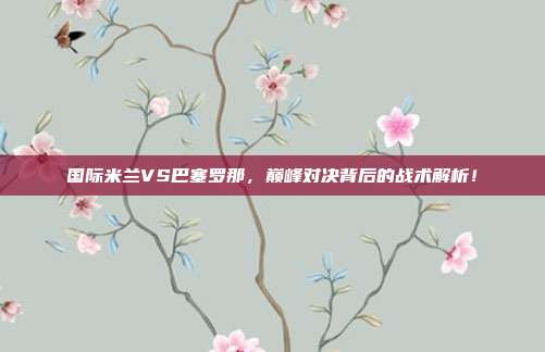 国际米兰VS巴塞罗那，巅峰对决背后的战术解析！