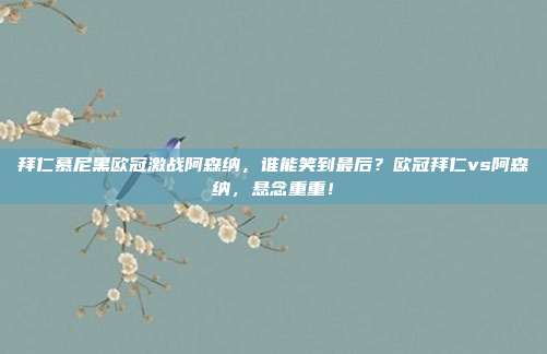 拜仁慕尼黑欧冠激战阿森纳，谁能笑到最后？欧冠拜仁vs阿森纳，悬念重重！