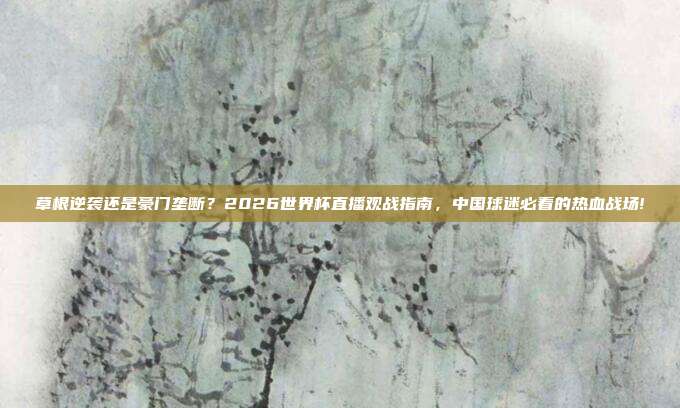 草根逆袭还是豪门垄断？2026世界杯直播观战指南，中国球迷必看的热血战场!