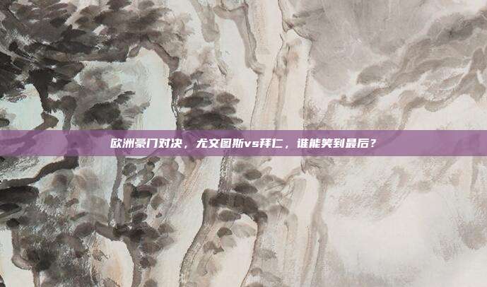 欧洲豪门对决，尤文图斯vs拜仁，谁能笑到最后？