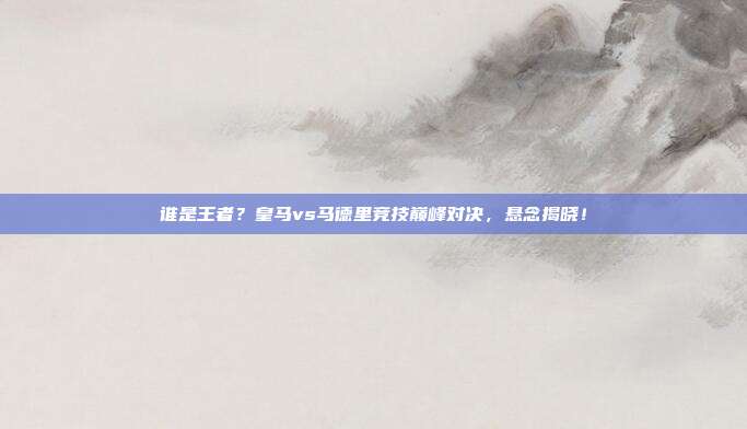 谁是王者？皇马vs马德里竞技巅峰对决，悬念揭晓！