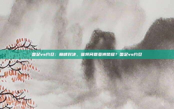 国足vs约旦：巅峰对决，谁将问鼎亚洲荣耀？国足vs约旦