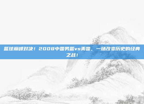 篮球巅峰对决！2008中国男篮vs美国，一场改变历史的经典之战！