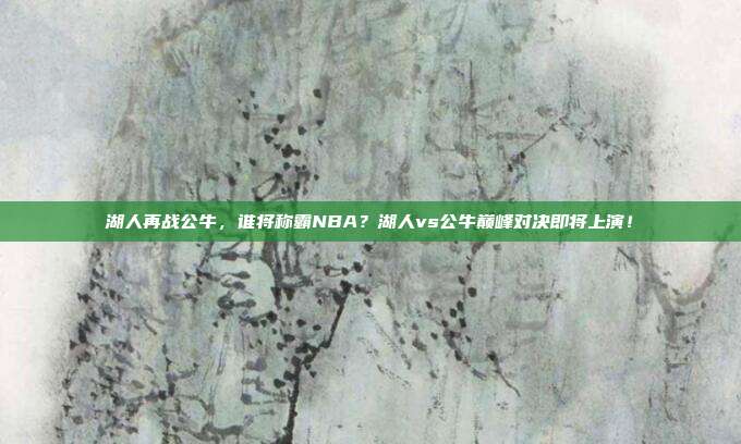 湖人再战公牛，谁将称霸NBA？湖人vs公牛巅峰对决即将上演！