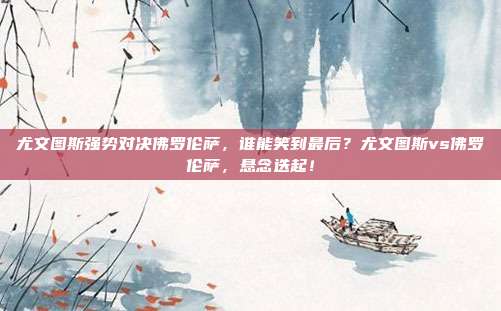 尤文图斯强势对决佛罗伦萨，谁能笑到最后？尤文图斯vs佛罗伦萨，悬念迭起！