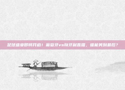 足球盛宴即将开启！葡萄牙vs匈牙利直播，谁能笑到最后？