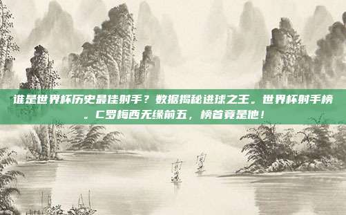 谁是世界杯历史最佳射手？数据揭秘进球之王。世界杯射手榜。C罗梅西无缘前五，榜首竟是他！