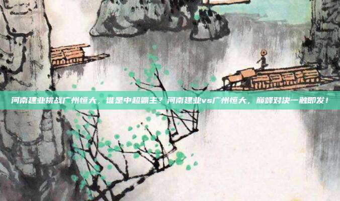 河南建业挑战广州恒大，谁是中超霸主？河南建业vs广州恒大，巅峰对决一触即发！