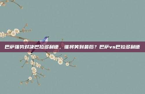巴萨强势对决巴拉多利德，谁将笑到最后？巴萨vs巴拉多利德