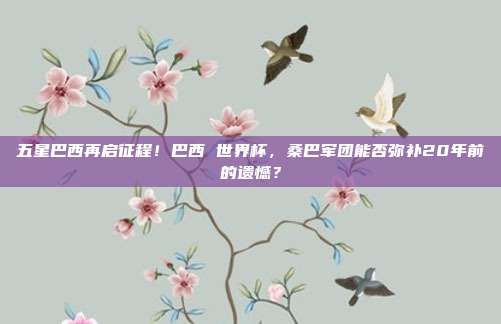 五星巴西再启征程！巴西 世界杯，桑巴军团能否弥补20年前的遗憾？