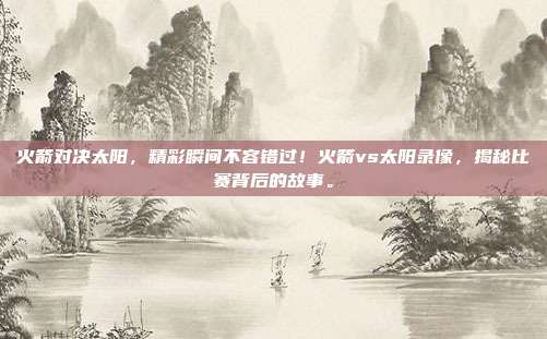 火箭对决太阳，精彩瞬间不容错过！火箭vs太阳录像，揭秘比赛背后的故事。