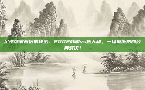 足球盛宴背后的秘密：2002韩国vs意大利，一场被低估的经典对决！