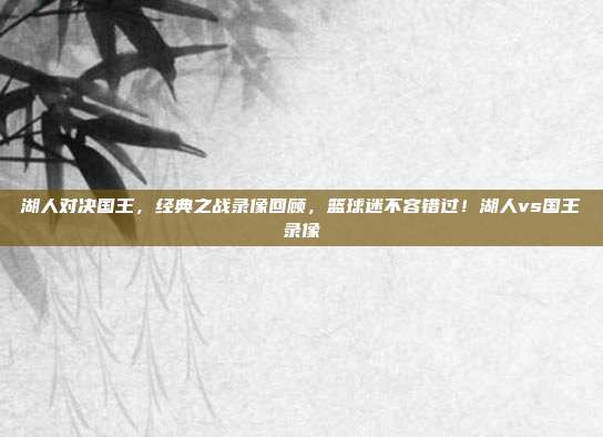 湖人对决国王，经典之战录像回顾，篮球迷不容错过！湖人vs国王录像