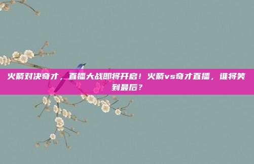 火箭对决奇才，直播大战即将开启！火箭vs奇才直播，谁将笑到最后？