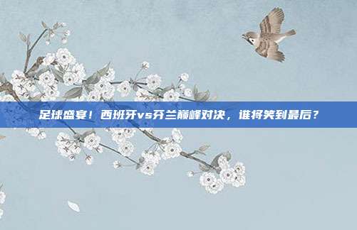 足球盛宴！西班牙vs芬兰巅峰对决，谁将笑到最后？