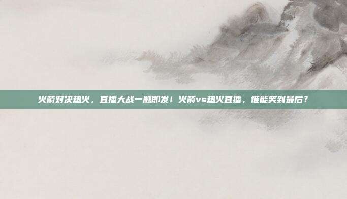 火箭对决热火，直播大战一触即发！火箭vs热火直播，谁能笑到最后？