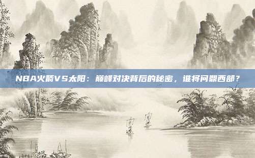 NBA火箭VS太阳：巅峰对决背后的秘密，谁将问鼎西部？