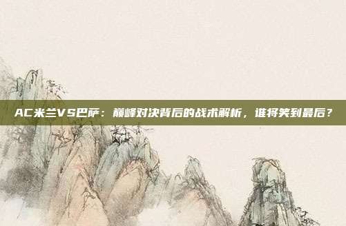 AC米兰VS巴萨：巅峰对决背后的战术解析，谁将笑到最后？