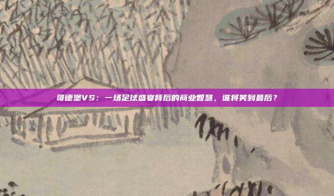 哥德堡VS：一场足球盛宴背后的商业智慧，谁将笑到最后？