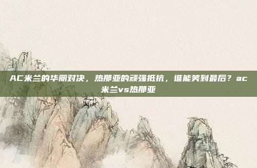 AC米兰的华丽对决，热那亚的顽强抵抗，谁能笑到最后？ac米兰vs热那亚
